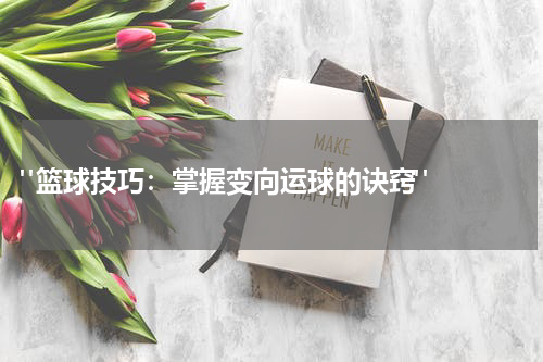 "篮球技巧：掌握变向运球的诀窍"  