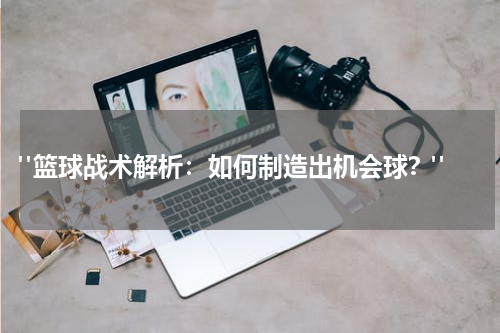  "篮球战术解析：如何制造出机会球？"