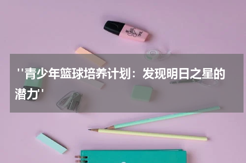  "青少年篮球培养计划：发现明日之星的潜力"