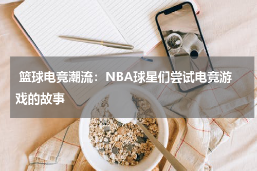  篮球电竞潮流：NBA球星们尝试电竞游戏的故事