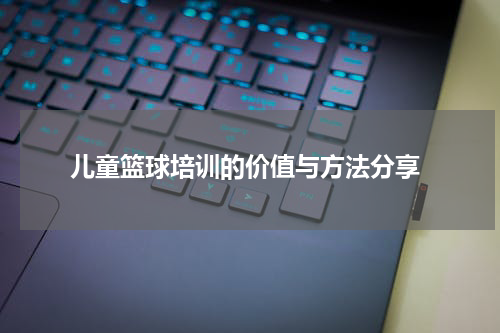  儿童篮球培训的价值与方法分享