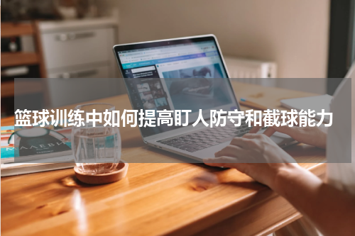  篮球训练中如何提高盯人防守和截球能力