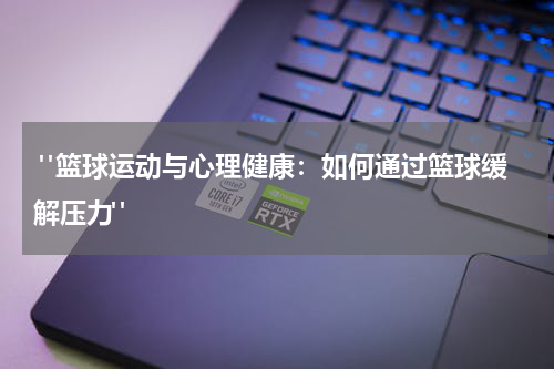  "篮球运动与心理健康：如何通过篮球缓解压力"