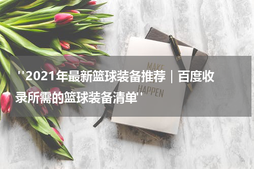  "2021年最新篮球装备推荐｜百度收录所需的篮球装备清单"