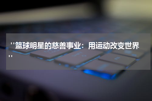  "篮球明星的慈善事业：用运动改变世界"