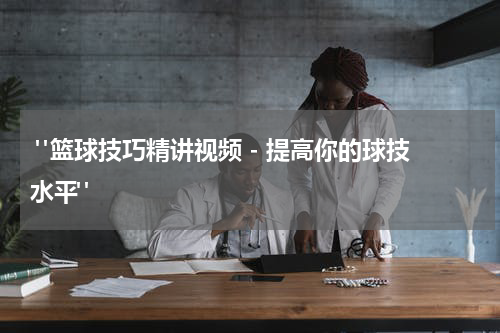  "篮球技巧精讲视频 - 提高你的球技水平"