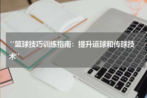  "篮球技巧训练指南：提升运球和传球技术"