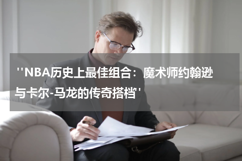  "NBA历史上最佳组合：魔术师约翰逊与卡尔-马龙的传奇搭档"