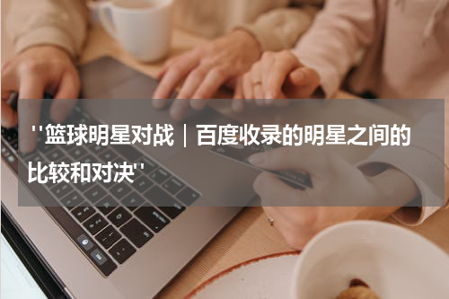  "篮球明星对战｜百度收录的明星之间的比较和对决"