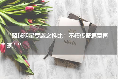  "篮球明星专题之科比：不朽传奇篇章再现！"