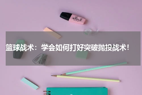  篮球战术：学会如何打好突破抛投战术！