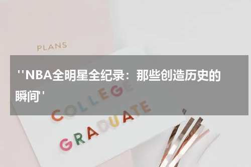  "NBA全明星全纪录：那些创造历史的瞬间"