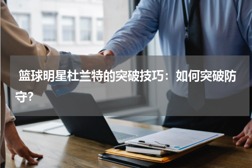  篮球明星杜兰特的突破技巧：如何突破防守？