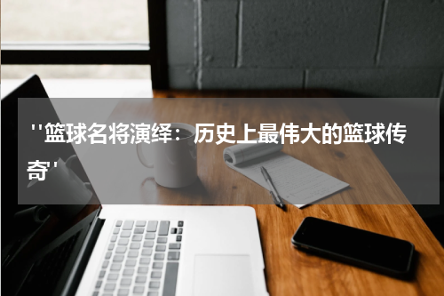  "篮球名将演绎：历史上最伟大的篮球传奇" 