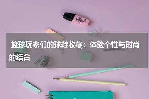  篮球玩家们的球鞋收藏：体验个性与时尚的结合