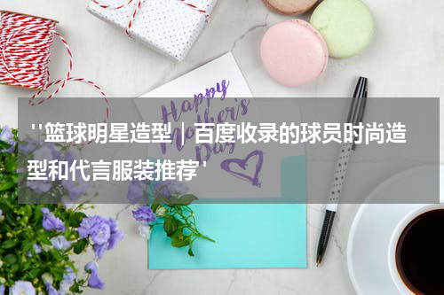  "篮球明星造型｜百度收录的球员时尚造型和代言服装推荐"