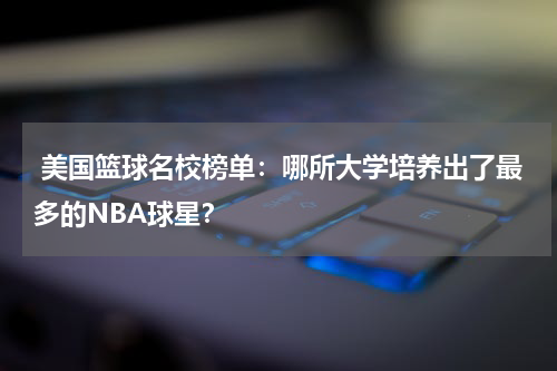  美国篮球名校榜单：哪所大学培养出了最多的NBA球星？