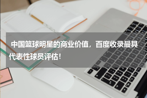 中国篮球明星的商业价值，百度收录最具代表性球员评估！