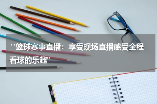 "篮球赛事直播：享受现场直播感受全程看球的乐趣"
