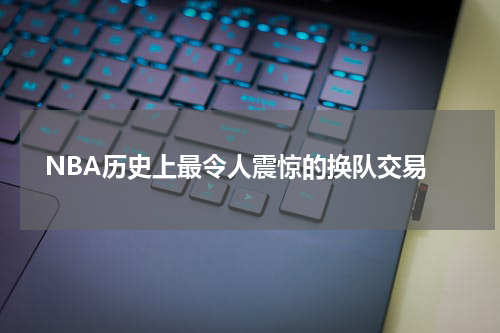  NBA历史上最令人震惊的换队交易