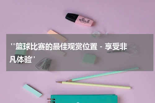  "篮球比赛的最佳观赏位置 - 享受非凡体验"