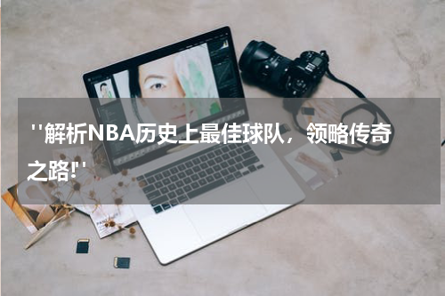  "解析NBA历史上最佳球队，领略传奇之路!"