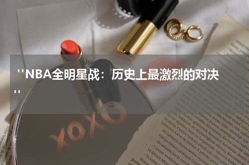  "NBA全明星战：历史上最激烈的对决"