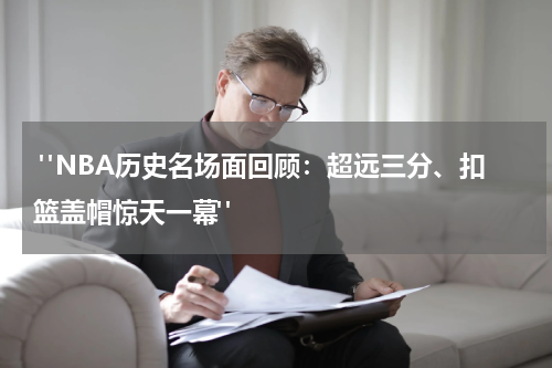  "NBA历史名场面回顾：超远三分、扣篮盖帽惊天一幕"