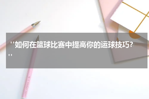  "如何在篮球比赛中提高你的运球技巧？"