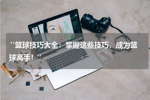  "篮球技巧大全：掌握这些技巧，成为篮球高手！"