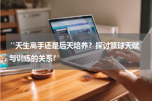  "天生高手还是后天培养？探讨篮球天赋与训练的关系!"