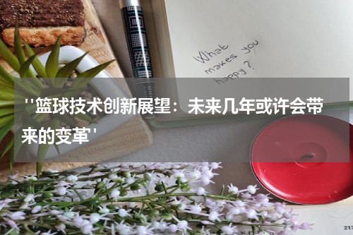  "篮球技术创新展望：未来几年或许会带来的变革"