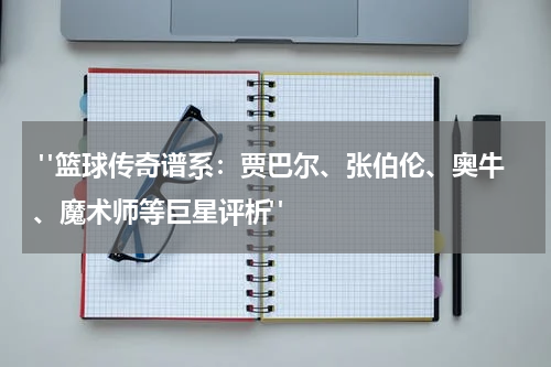  "篮球传奇谱系：贾巴尔、张伯伦、奥牛、魔术师等巨星评析"