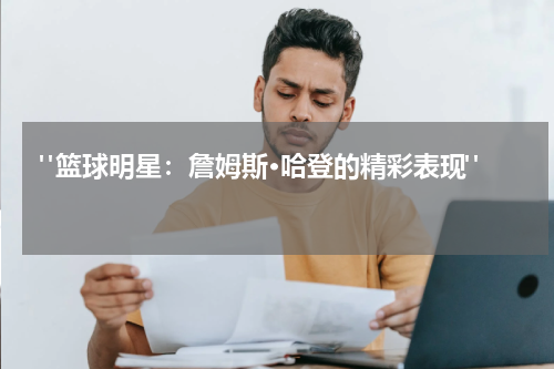  "篮球明星：詹姆斯·哈登的精彩表现"  