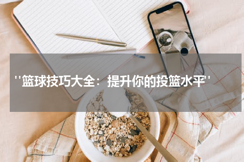 "篮球技巧大全：提升你的投篮水平"