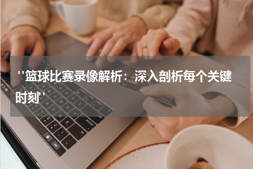  "篮球比赛录像解析：深入剖析每个关键时刻"