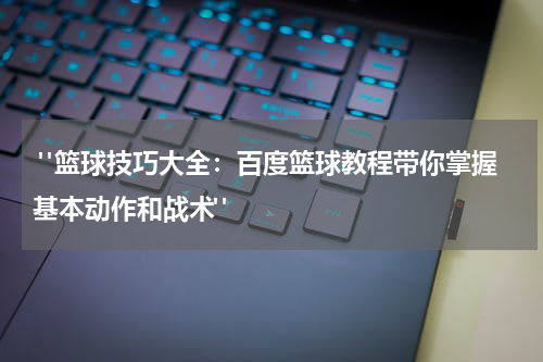 "篮球技巧大全：百度篮球教程带你掌握基本动作和战术"