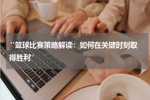  "篮球比赛策略解读：如何在关键时刻取得胜利" 