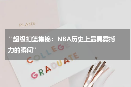  "超级扣篮集锦：NBA历史上最具震撼力的瞬间"