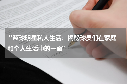  "篮球明星私人生活：揭秘球员们在家庭和个人生活中的一面"