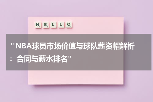  "NBA球员市场价值与球队薪资帽解析：合同与薪水排名"