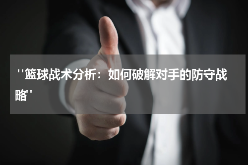  "篮球战术分析：如何破解对手的防守战略"