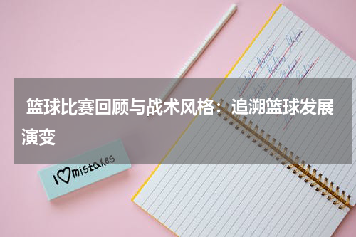  篮球比赛回顾与战术风格：追溯篮球发展演变