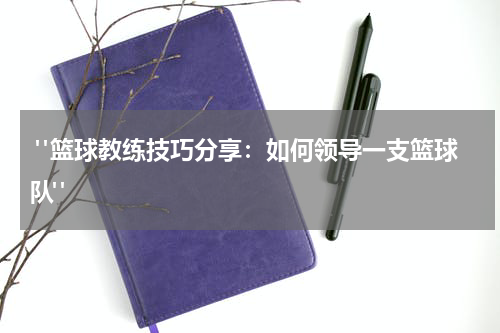  "篮球教练技巧分享：如何领导一支篮球队"