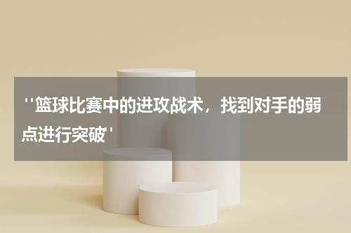  "篮球比赛中的进攻战术，找到对手的弱点进行突破"