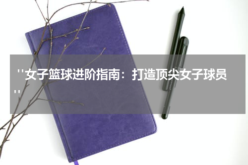  "女子篮球进阶指南：打造顶尖女子球员"