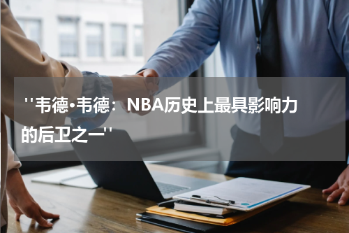  "韦德·韦德：NBA历史上最具影响力的后卫之一"