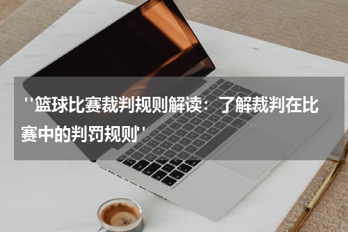  "篮球比赛裁判规则解读：了解裁判在比赛中的判罚规则"
