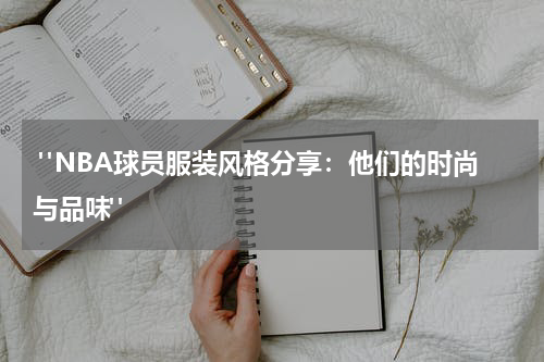  "NBA球员服装风格分享：他们的时尚与品味"