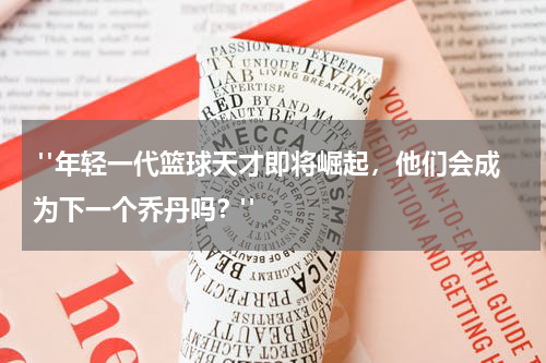  "年轻一代篮球天才即将崛起，他们会成为下一个乔丹吗？"